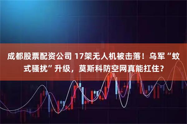 成都股票配资公司 17架无人机被击落！乌军“蚊式骚扰”升级，莫斯科防空网真能扛住？