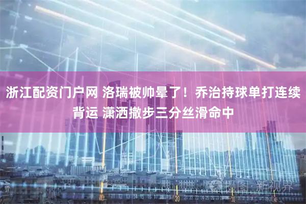 浙江配资门户网 洛瑞被帅晕了！乔治持球单打连续背运 潇洒撤步三分丝滑命中