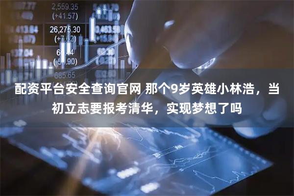 配资平台安全查询官网 那个9岁英雄小林浩，当初立志要报考清华，实现梦想了吗