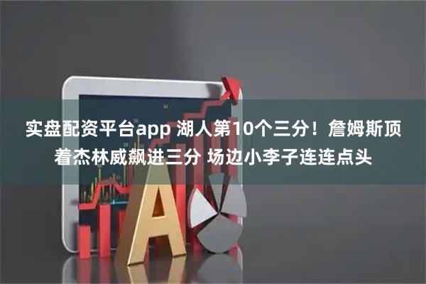 实盘配资平台app 湖人第10个三分！詹姆斯顶着杰林威飙进三分 场边小李子连连点头