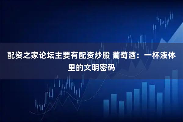 配资之家论坛主要有配资炒股 葡萄酒：一杯液体里的文明密码