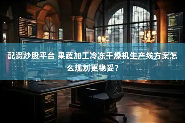 配资炒股平台 果蔬加工冷冻干燥机生产线方案怎么规划更稳妥？