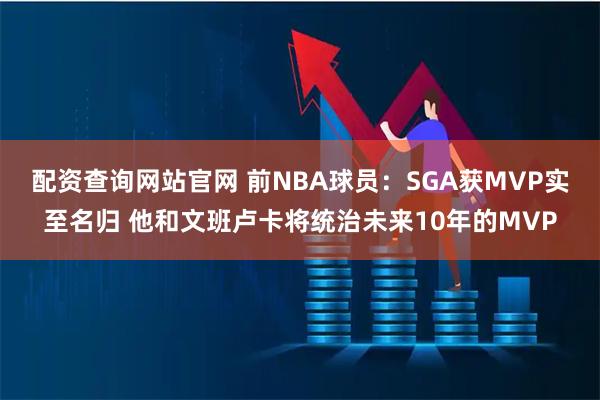 配资查询网站官网 前NBA球员：SGA获MVP实至名归 他和文班卢卡将统治未来10年的MVP