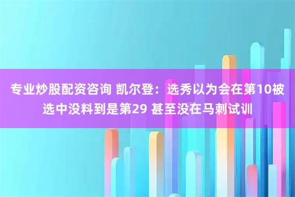 专业炒股配资咨询 凯尔登：选秀以为会在第10被选中没料到是第29 甚至没在马刺试训