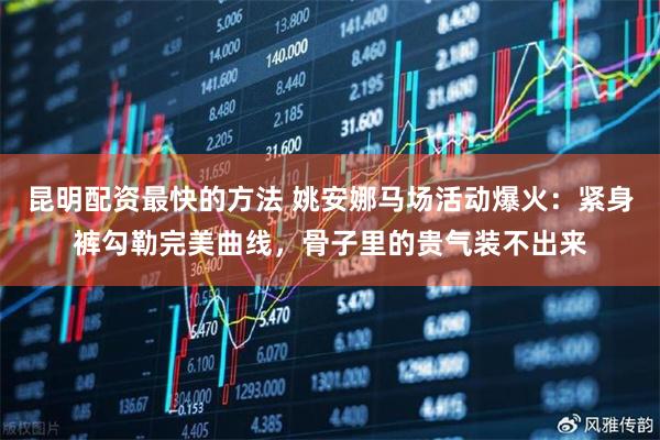 昆明配资最快的方法 姚安娜马场活动爆火：紧身裤勾勒完美曲线，骨子里的贵气装不出来