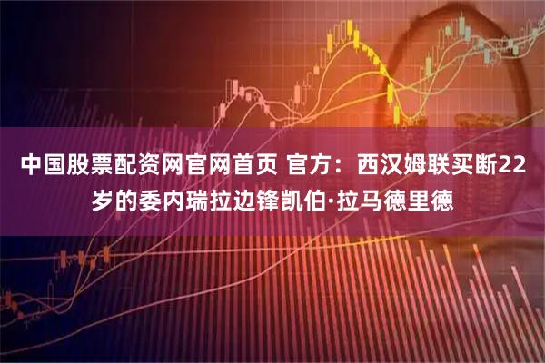 中国股票配资网官网首页 官方：西汉姆联买断22岁的委内瑞拉边锋凯伯·拉马德里德