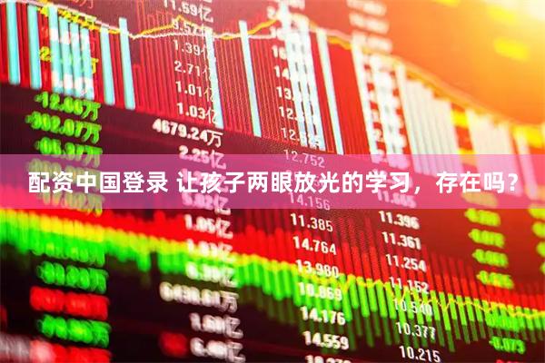 配资中国登录 让孩子两眼放光的学习,存在吗?