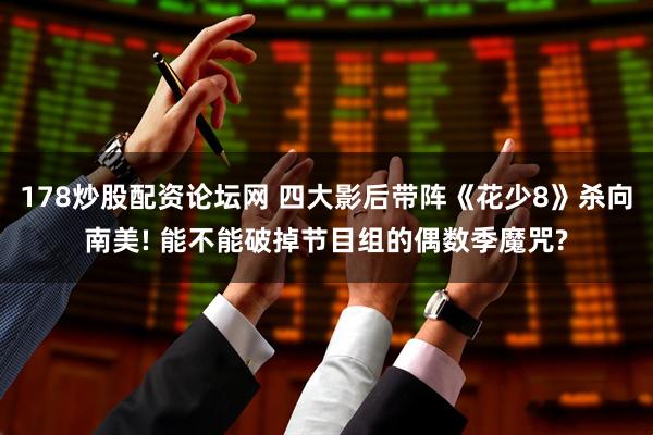 178炒股配资论坛网 四大影后带阵《花少8》杀向南美! 能不能破掉节目组的偶数季魔咒?