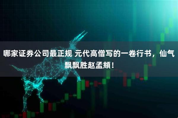 哪家证券公司最正规 元代高僧写的一卷行书，仙气飘飘胜赵孟頫！