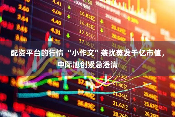 配资平台的行情 “小作文”袭扰蒸发千亿市值，中际旭创紧急澄清