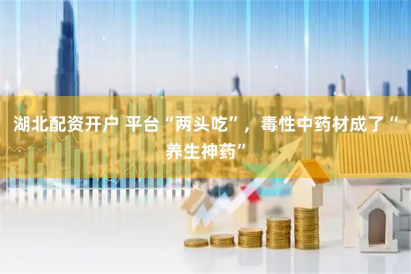 湖北配资开户 平台“两头吃”，毒性中药材成了“养生神药”