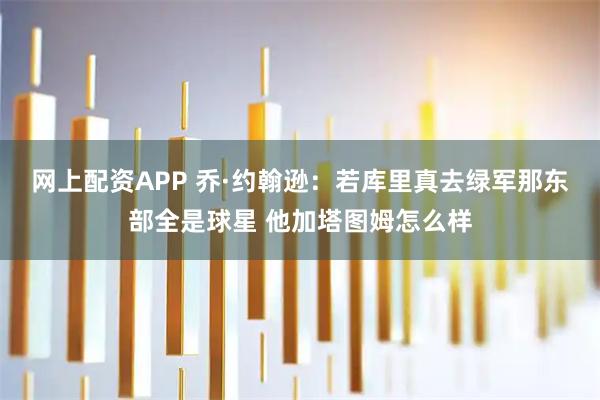 网上配资APP 乔·约翰逊：若库里真去绿军那东部全是球星 他加塔图姆怎么样