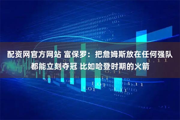 配资网官方网站 富保罗：把詹姆斯放在任何强队都能立刻夺冠 比如哈登时期的火箭