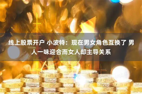 线上股票开户 小波特：现在男女角色互换了 男人一味迎合而女人却主导关系