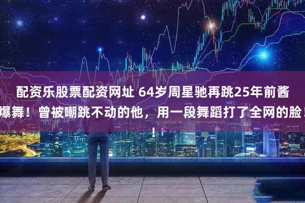 配资乐股票配资网址 64岁周星驰再跳25年前酱爆舞！曾被嘲跳不动的他，用一段舞蹈打了全网的脸！
