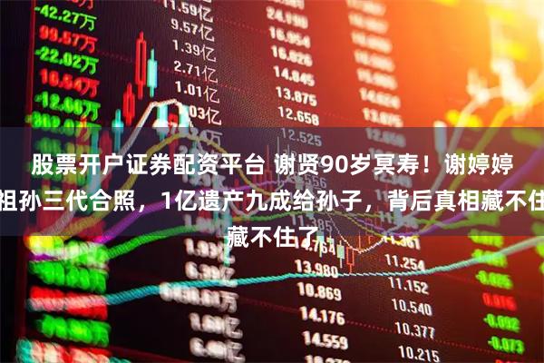 股票开户证券配资平台 谢贤90岁冥寿！谢婷婷晒祖孙三代合照，1亿遗产九成给孙子，背后真相藏不住了