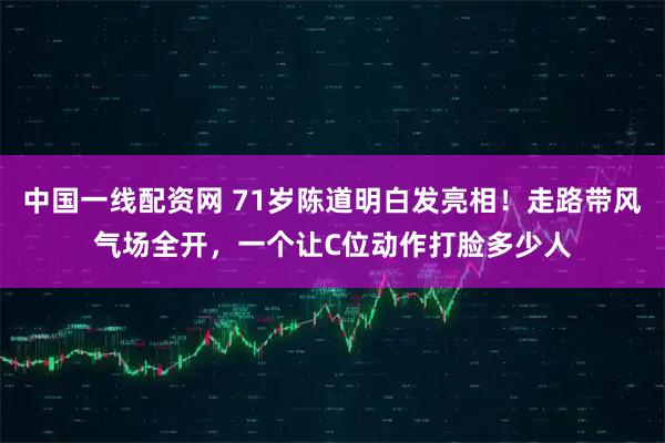中国一线配资网 71岁陈道明白发亮相！走路带风气场全开，一个让C位动作打脸多少人
