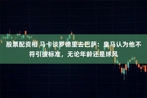 股票配资相 马卡谈罗德里去巴萨：皇马认为他不符引援标准，无论年龄还是球风