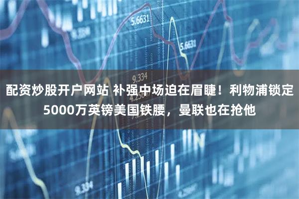 配资炒股开户网站 补强中场迫在眉睫！利物浦锁定5000万英镑美国铁腰，曼联也在抢他
