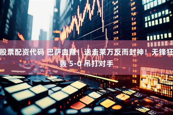 股票配资代码 巴萨血赚!送走莱万反而封神!无锋狂轰 5-0 吊打对手