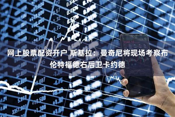 网上股票配资开户 斯基拉：曼奇尼将现场考察布伦特福德右后卫卡约德