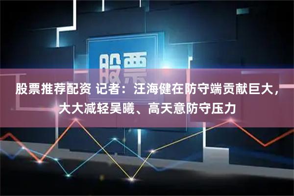 股票推荐配资 记者：汪海健在防守端贡献巨大，大大减轻吴曦、高天意防守压力
