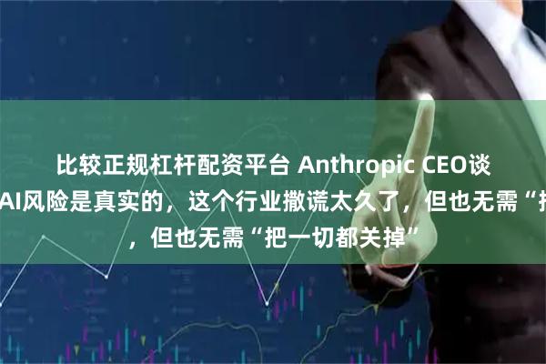 比较正规杠杆配资平台 Anthropic CEO谈放缓AI研发：AI风险是真实的，这个行业撒谎太久了，但也无需“把一切都关掉”
