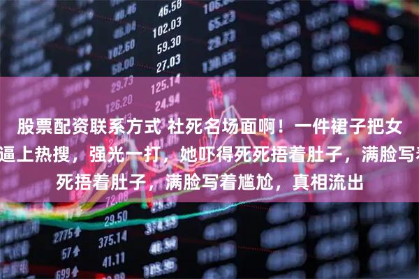股票配资联系方式 社死名场面啊!一件裙子把女明星的“小肚子”逼上热搜,强光一打,她吓得死死捂着肚子,满脸写着尴尬,真相流出