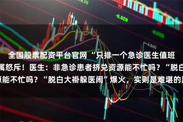 全国股票配资平台官网 “只排一个急诊医生值班，人手不够就招人”家属怒斥！医生：非急诊患者挤兑资源能不忙吗？“脱白大褂躲医闹”爆火，实则是难堪的黑色幽默